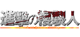 進擊の複製人 (attack on human cloning)