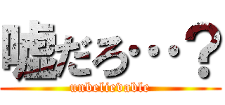 嘘だろ…？ (unbelievable)