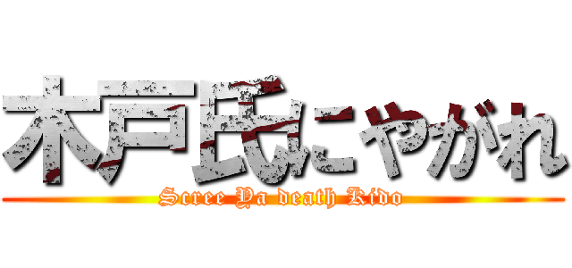木戸氏にやがれ (Scree Ya death Kido)