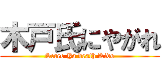 木戸氏にやがれ (Scree Ya death Kido)