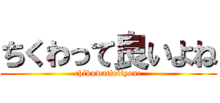 ちくわって良いよね (chikuwatteiiyone)