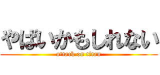 やばいかもしれない (attack on titan)