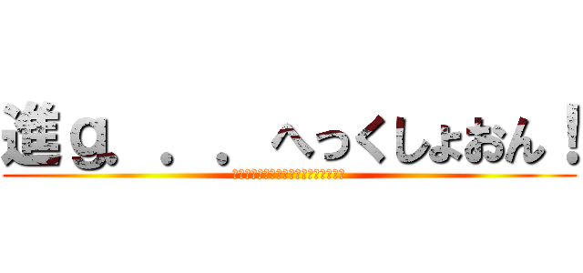 進ｇ．．．へっくしょおん！ (すみません、くしゃみ出ちゃいました。)