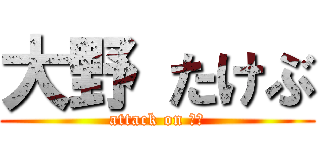 大野 たけぶ (attack on デブ)