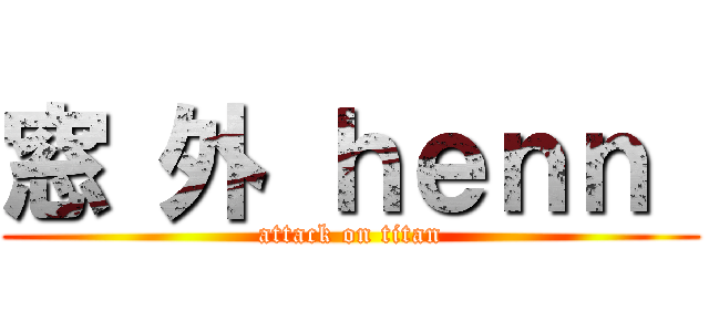 窓 外 ｈｅｎｎ  (attack on titan)