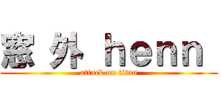 窓 外 ｈｅｎｎ  (attack on titan)