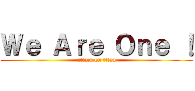Ｗｅ Ａｒｅ Ｏｎｅ ！ (attack on titan)