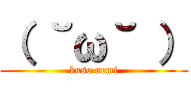 （ ˘ω˘ ） (kuso nemi)