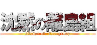 沈黙の離島組 (silence of ritou group)