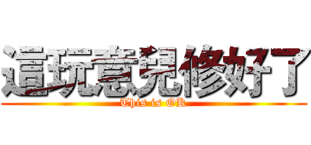 這玩意兒修好了 (This is OK)