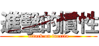 進擊的慣性 (attack on inertia)