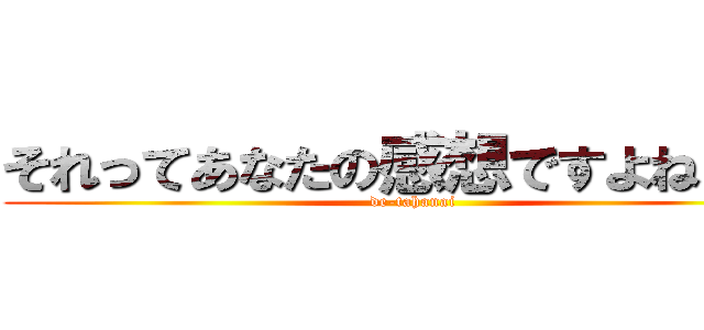 それってあなたの感想ですよねｗｗ (de-tahanai)