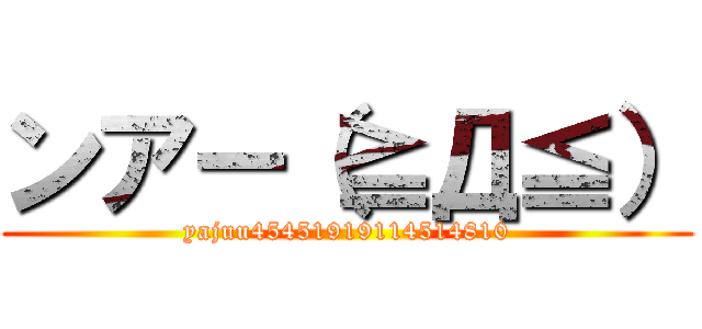 ンアー（≧Д≦） (yajuu45451919114514810)