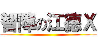 智障の江德Ｘ ()
