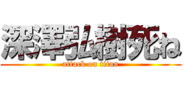 深澤弘樹死ね (attack on titan)