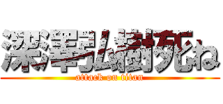 深澤弘樹死ね (attack on titan)