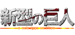 新型の巨人 (a new type on titan)