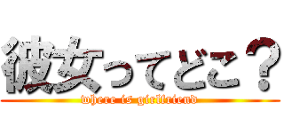 彼女ってどこ？ (where is girlfriend)