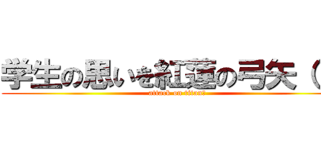 学生の思いを紅蓮の弓矢（ｒｙ (attack on titan？)