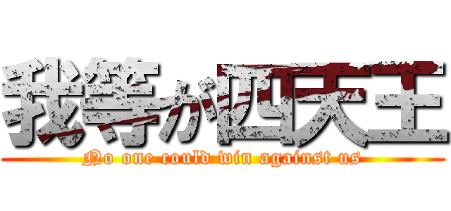 我等が四天王 (No one could win against us)