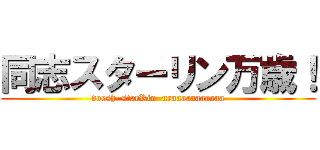 同志スターリン万歳！ (doesh  starRin  uraaaaaaaaaaa)