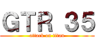ＧＴＲ ３５ (attack on titan)
