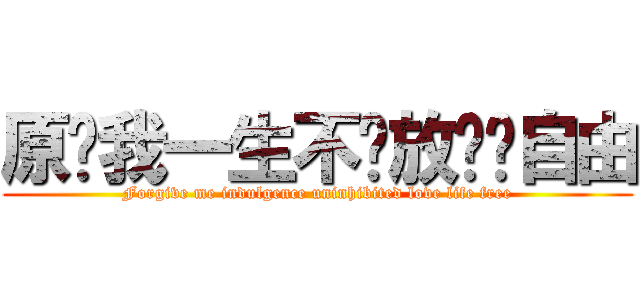 原谅我一生不羁放纵爱自由 (Forgive me indulgence uninhibited love life free)