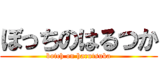 ぼっちのはるつか (botch on harutsuka)