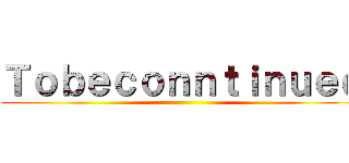 Ｔｏｂｅｃｏｎｎｔｉｎｕｅｄ ()