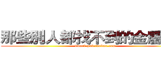 那些別人都找不到的金屬製品 (dwarf-pub.taobao.com)