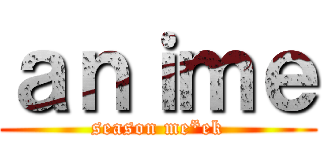 ａｎｉｍｅ (season me*ek)