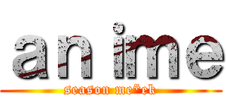 ａｎｉｍｅ (season me*ek)