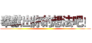 奉獻出你的想法吧！ ()