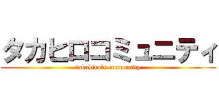 タカヒロコミュニティ (takahiro's community)