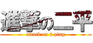 進撃の二平 (attack on 2 ping)