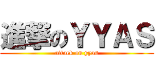 進撃のＹＹＡＳ (attack on yyas)