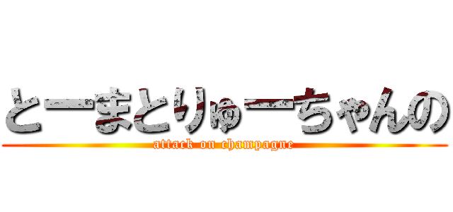 とーまとりゅーちゃんの (attack on champagne)