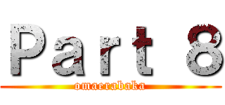 Ｐａｒｔ ８ (omaerabaka)