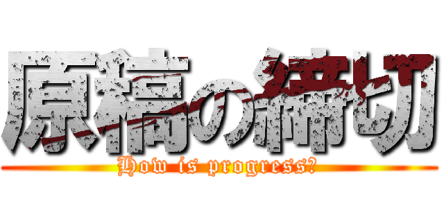 原稿の締切 (How is progress?)