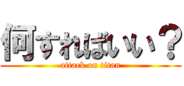 何すればいい？ (attack on titan)