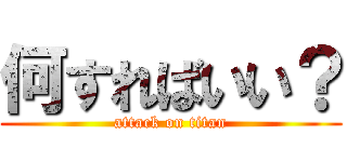 何すればいい？ (attack on titan)
