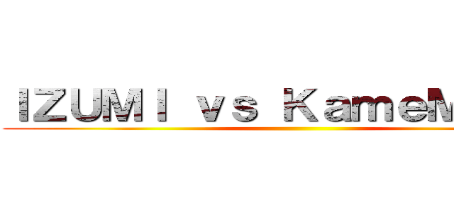 ＩＺＵＭＩ ｖｓ ＫａｍｅＭｕｓｈｉ ()