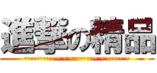 進撃の精品 (~~~~~~~~~~~~~~~~~)