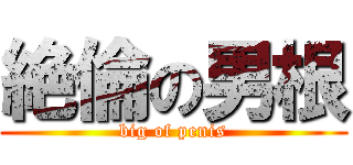 絶倫の男根 (big of penis)