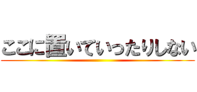 ここに置いていったりしない ()