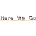 Ｈｅｒｅ  Ｗｅ  Ｇｏ ()