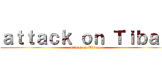 ａｔｔａｃｋ ｏｎ Ｔｉｂａｎ (attack on Tiban)