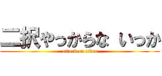 二択やっからな いっか (attack on titan)