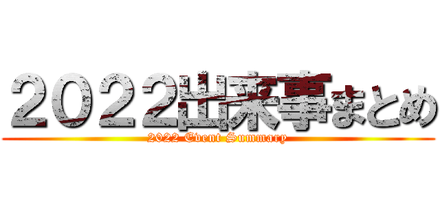 ２０２２出来事まとめ (2022 Event Summary)