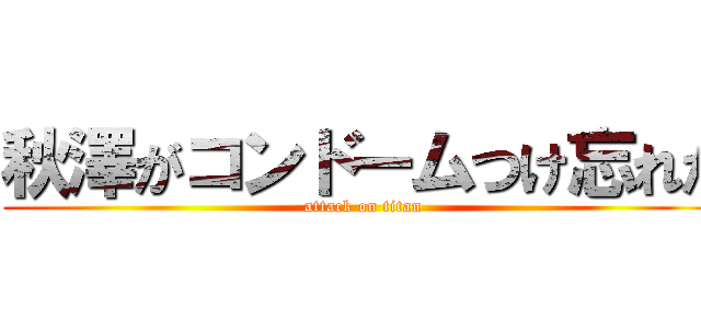 秋澤がコンドームつけ忘れた (attack on titan)